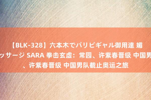 【BLK-328】六本木でパリピギャル御用達 媚薬悶絶オイルマッサージ SARA 拳击玄虚：常园、许紫春晋级 中国男队截止奥运之旅