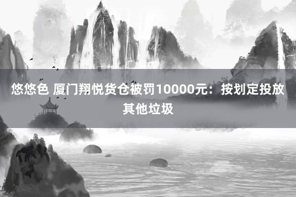 悠悠色 厦门翔悦货仓被罚10000元：按划定投放其他垃圾