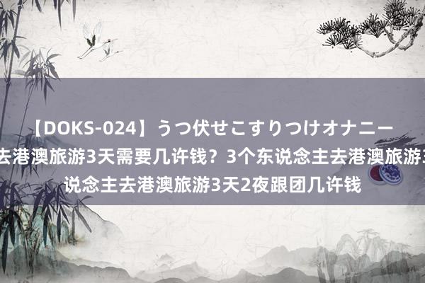 【DOKS-024】うつ伏せこすりつけオナニー 9个东说念主跟团去港澳旅游3天需要几许钱？3个东说念主去港澳旅游3天2夜跟团几许钱