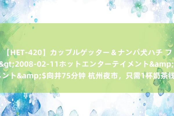 【HET-420】カップルゲッター＆ナンパ犬ハチ ファイト一発</a>2008-02-11ホットエンターテイメント&$向井75分钟 杭州夜市，只需1杯奶茶钱，就能买1件新一稔