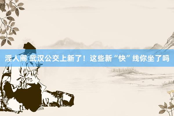 淫人阁 武汉公交上新了！这些新“快”线你坐了吗