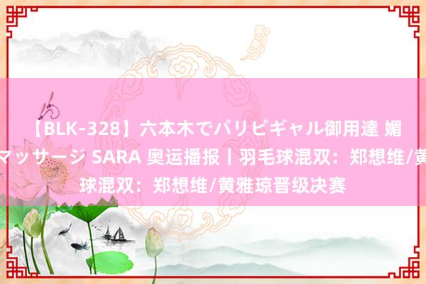 【BLK-328】六本木でパリピギャル御用達 媚薬悶絶オイルマッサージ SARA 奥运播报丨羽毛球混双：郑想维/黄雅琼晋级决赛