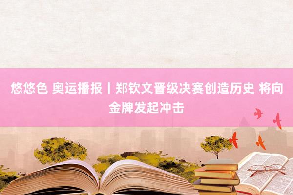 悠悠色 奥运播报丨郑钦文晋级决赛创造历史 将向金牌发起冲击