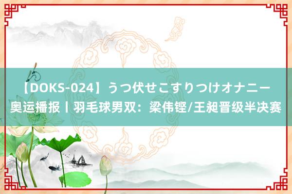 【DOKS-024】うつ伏せこすりつけオナニー 奥运播报丨羽毛球男双：梁伟铿/王昶晋级半决赛