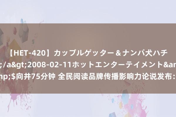 【HET-420】カップルゲッター＆ナンパ犬ハチ ファイト一発</a>2008-02-11ホットエンターテイメント&$向井75分钟 全民阅读品牌传播影响力论说发布：高品性文化浪掷引颈阅读新风俗