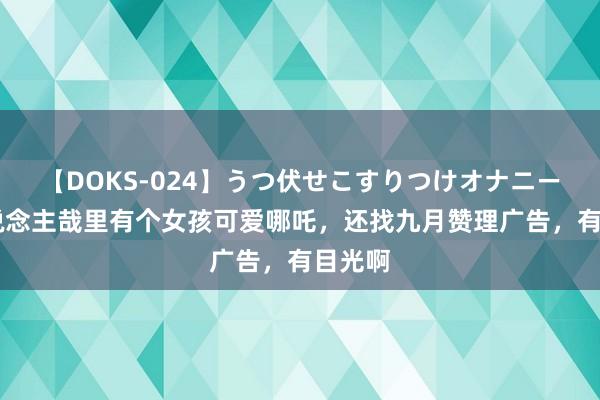 【DOKS-024】うつ伏せこすりつけオナニー 非东说念主哉里有个女孩可爱哪吒，还找九月赞理广告，有目光啊