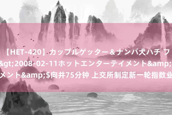 【HET-420】カップルゲッター＆ナンパ犬ハチ ファイト一発</a>2008-02-11ホットエンターテイメント&$向井75分钟 上交所制定新一轮指数业务三年行动有规画