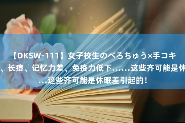 【DKSW-111】女子校生のべろちゅう×手コキ VOL.2 发胖、长痘、记忆力差、免疫力低下……这些齐可能是休眠差引起的！