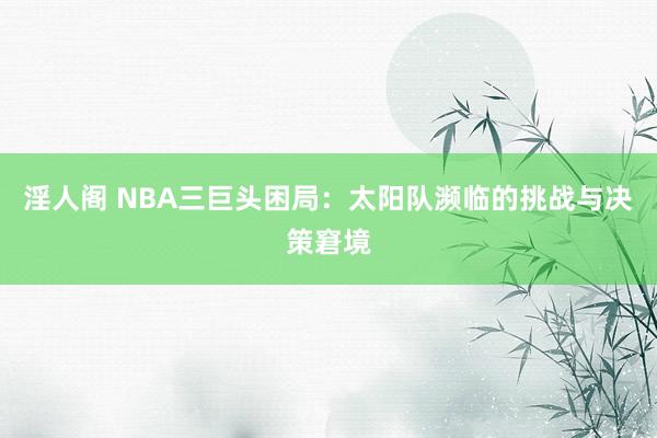 淫人阁 NBA三巨头困局：太阳队濒临的挑战与决策窘境