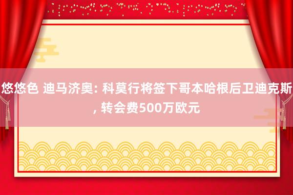 悠悠色 迪马济奥: 科莫行将签下哥本哈根后卫迪克斯， 转会费500万欧元