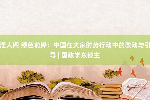 淫人阁 绿色前锋：中国在大家时势行动中的改动与引导 | 国政学东谈主