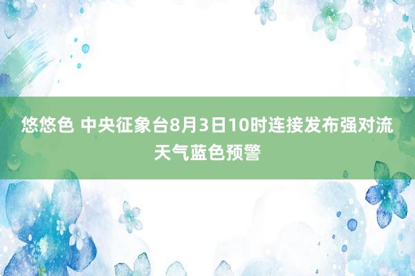 悠悠色 中央征象台8月3日10时连接发布强对流天气蓝色预警