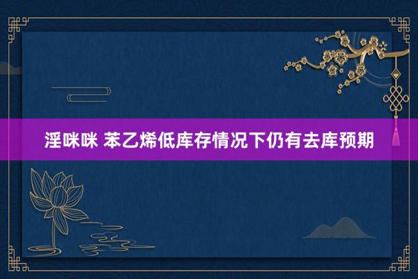 淫咪咪 苯乙烯低库存情况下仍有去库预期