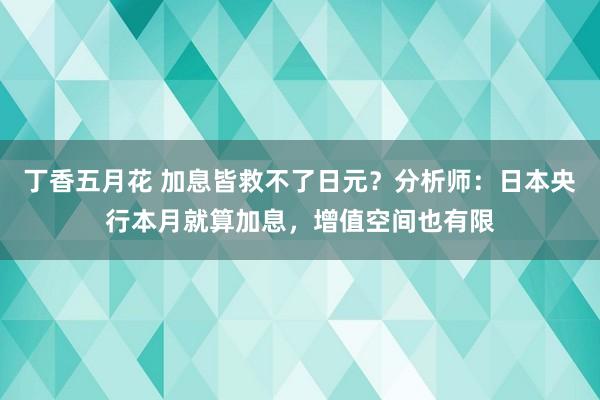 丁香五月花 加息皆救不了日元？分析师：日本央行本月就算加息，增值空间也有限