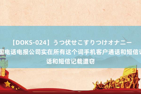 【DOKS-024】うつ伏せこすりつけオナニー 好意思国电话电报公司实在所有这个词手机客户通话和短信记载遭窃