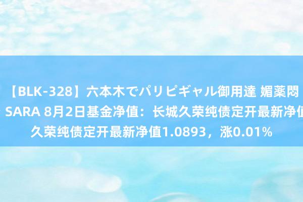 【BLK-328】六本木でパリピギャル御用達 媚薬悶絶オイルマッサージ SARA 8月2日基金净值：长城久荣纯债定开最新净值1.0893，涨0.01%