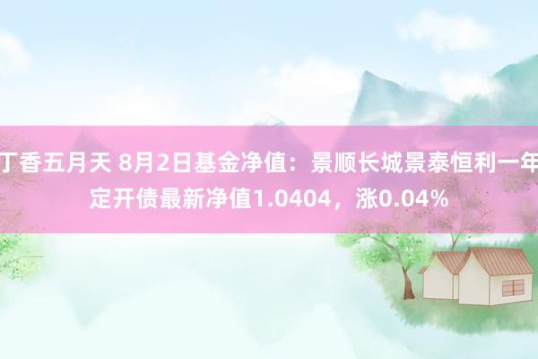 丁香五月天 8月2日基金净值：景顺长城景泰恒利一年定开债最新净值1.0404，涨0.04%