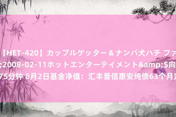 【HET-420】カップルゲッター＆ナンパ犬ハチ ファイト一発</a>2008-02-11ホットエンターテイメント&$向井75分钟 8月2日基金净值：汇丰晋信惠安纯债63个月定开债最新净值1.0287，涨0.08%