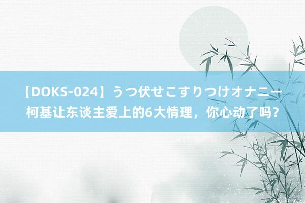 【DOKS-024】うつ伏せこすりつけオナニー 柯基让东谈主爱上的6大情理，你心动了吗？