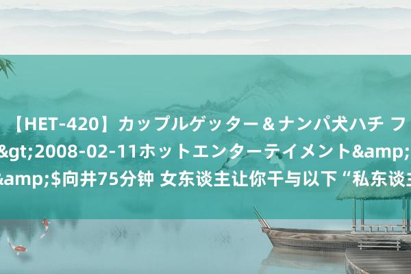 【HET-420】カップルゲッター＆ナンパ犬ハチ ファイト一発</a>2008-02-11ホットエンターテイメント&$向井75分钟 女东谈主让你干与以下“私东谈主场所”，施展她爱你入骨