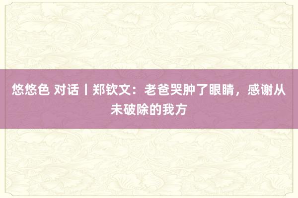 悠悠色 对话丨郑钦文：老爸哭肿了眼睛，感谢从未破除的我方