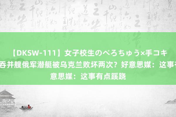 【DKSW-111】女子校生のべろちゅう×手コキ VOL.2 吞并艘俄军潜艇被乌克兰败坏两次？好意思媒：这事有点蹊跷