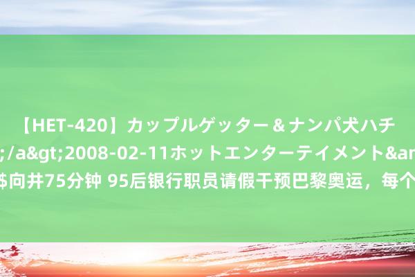 【HET-420】カップルゲッター＆ナンパ犬ハチ ファイト一発</a>2008-02-11ホットエンターテイメント&$向井75分钟 95后银行职员请假干预巴黎奥运，每个东说念主的奥运梦念念皆会耀眼生辉