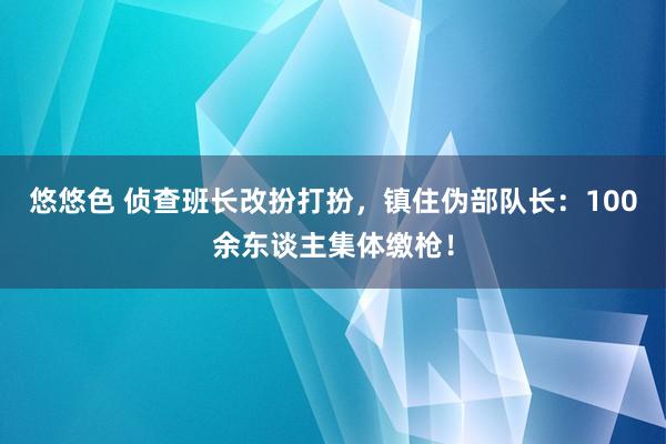 悠悠色 侦查班长改扮打扮，镇住伪部队长：100余东谈主集体缴枪！