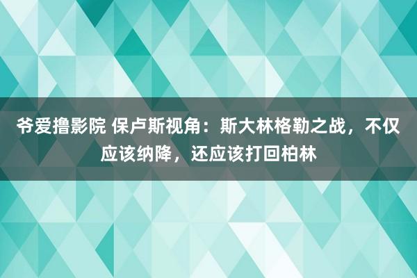 爷爱撸影院 保卢斯视角：斯大林格勒之战，不仅应该纳降，还应该打回柏林