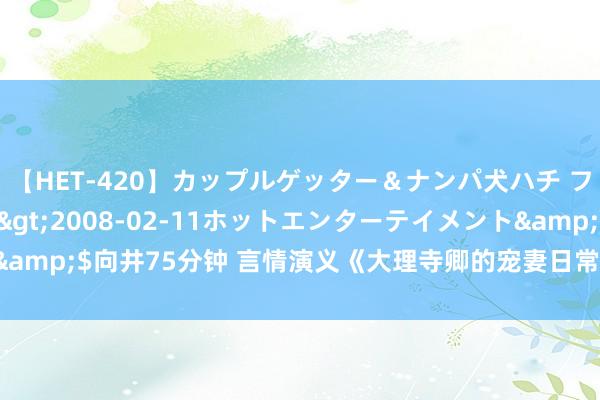 【HET-420】カップルゲッター＆ナンパ犬ハチ ファイト一発</a>2008-02-11ホットエンターテイメント&$向井75分钟 言情演义《大理寺卿的宠妻日常》为什么又甜又虐跳跃瘾！