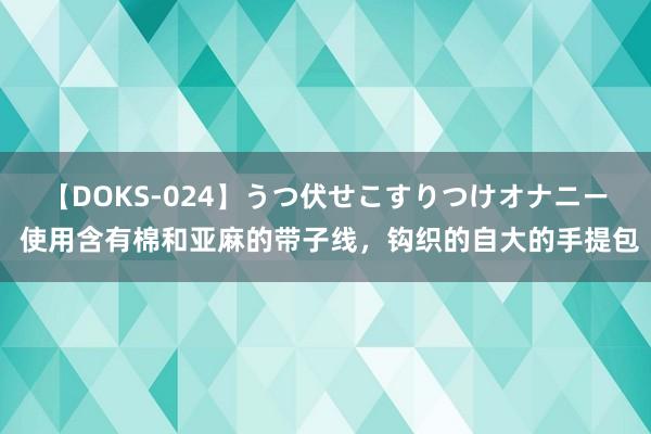 【DOKS-024】うつ伏せこすりつけオナニー 使用含有棉和亚麻的带子线，钩织的自大的手提包