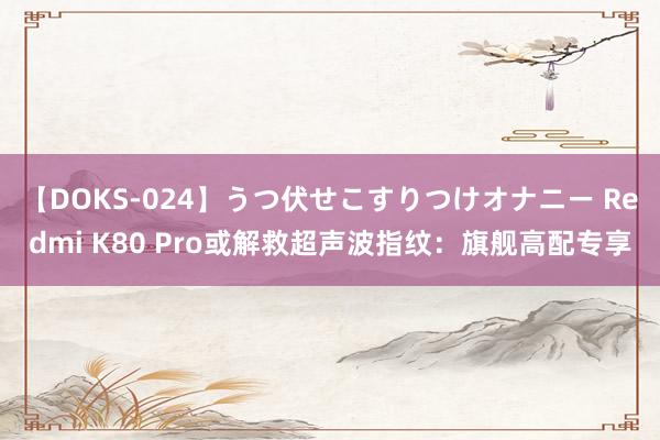 【DOKS-024】うつ伏せこすりつけオナニー Redmi K80 Pro或解救超声波指纹：旗舰高配专享