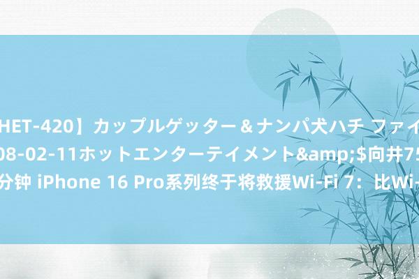 【HET-420】カップルゲッター＆ナンパ犬ハチ ファイト一発</a>2008-02-11ホットエンターテイメント&$向井75分钟 iPhone 16 Pro系列终于将救援Wi-Fi 7：比Wi-Fi 6快4倍 但已落伍安卓2年