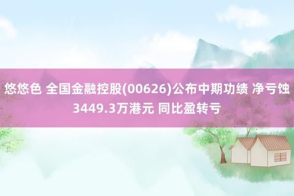 悠悠色 全国金融控股(00626)公布中期功绩 净亏蚀3449.3万港元 同比盈转亏