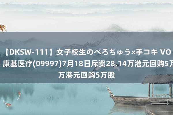【DKSW-111】女子校生のべろちゅう×手コキ VOL.2 康基医疗(09997)7月18日斥资28.14万港元回购5万股