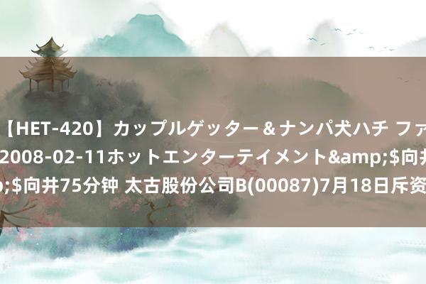 【HET-420】カップルゲッター＆ナンパ犬ハチ ファイト一発</a>2008-02-11ホットエンターテイメント&$向井75分钟 太古股份公司B(00087)7月18日斥资117.99万港元回购11万股