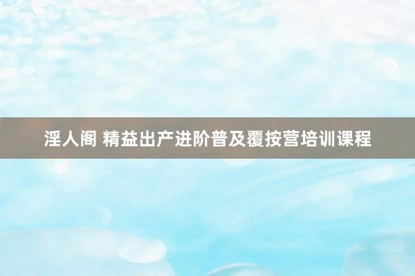 淫人阁 精益出产进阶普及覆按营培训课程