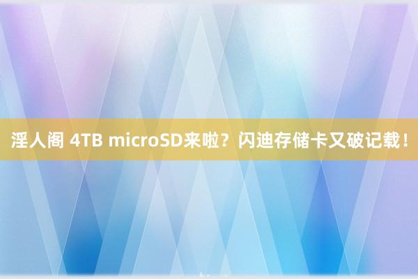 淫人阁 4TB microSD来啦？闪迪存储卡又破记载！