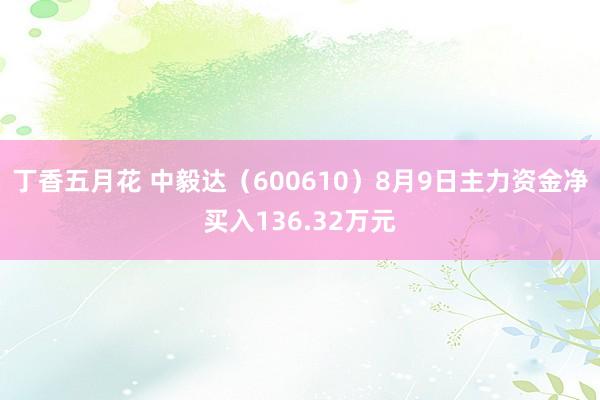 丁香五月花 中毅达（600610）8月9日主力资金净买入136.32万元