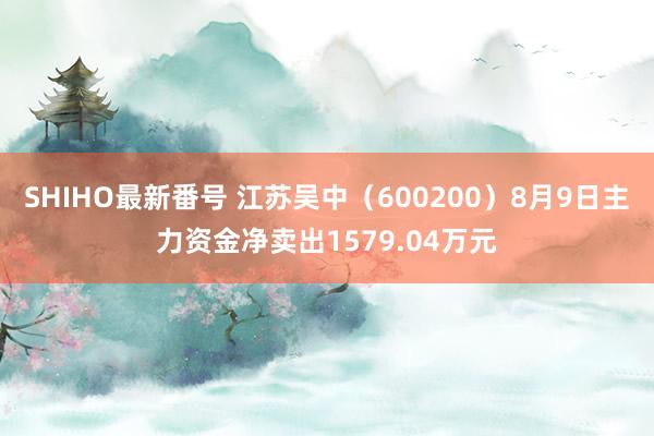 SHIHO最新番号 江苏吴中（600200）8月9日主力资金净卖出1579.04万元