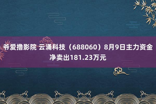 爷爱撸影院 云涌科技（688060）8月9日主力资金净卖出181.23万元