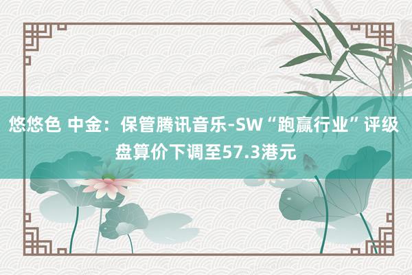 悠悠色 中金：保管腾讯音乐-SW“跑赢行业”评级 盘算价下调至57.3港元