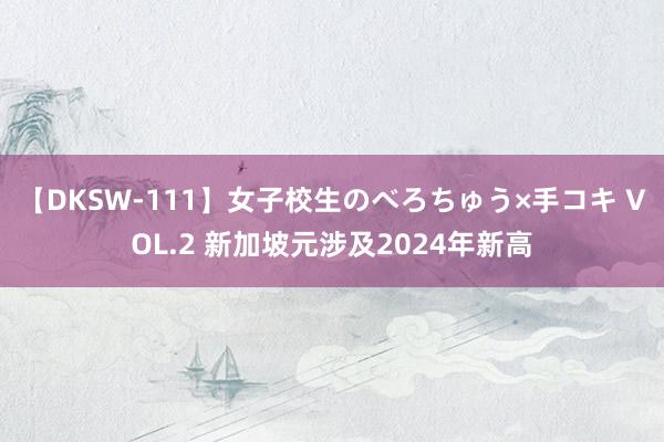 【DKSW-111】女子校生のべろちゅう×手コキ VOL.2 新加坡元涉及2024年新高