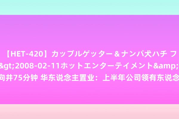 【HET-420】カップルゲッター＆ナンパ犬ハチ ファイト一発</a>2008-02-11ホットエンターテイメント&$向井75分钟 华东说念主置业：上半年公司领有东说念主应占损失4.22亿港元，同比转亏