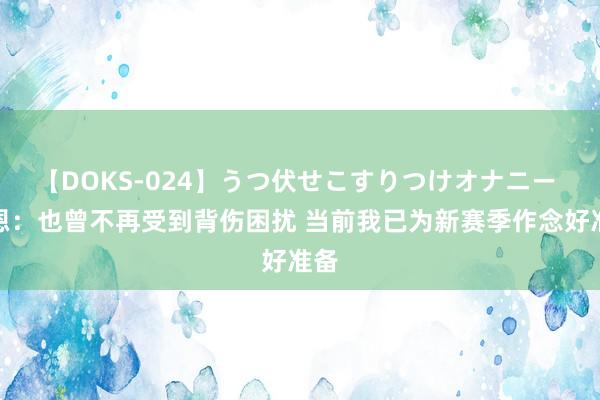 【DOKS-024】うつ伏せこすりつけオナニー 凯恩：也曾不再受到背伤困扰 当前我已为新赛季作念好准备