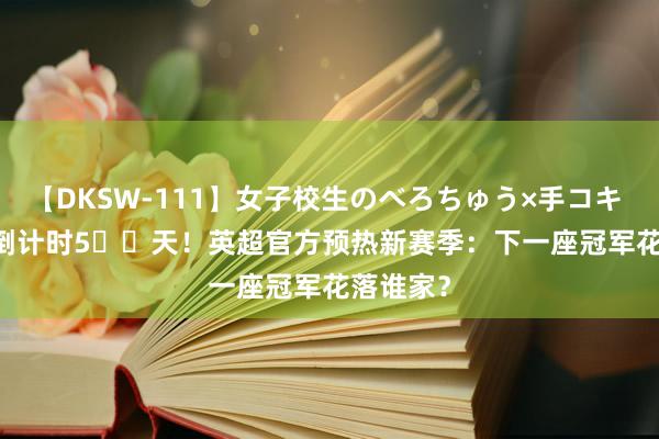 【DKSW-111】女子校生のべろちゅう×手コキ VOL.2 倒计时5️⃣天！英超官方预热新赛季：下一座冠军花落谁家？