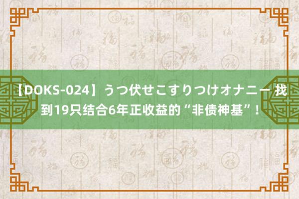 【DOKS-024】うつ伏せこすりつけオナニー 找到19只结合6年正收益的“非债神基”！