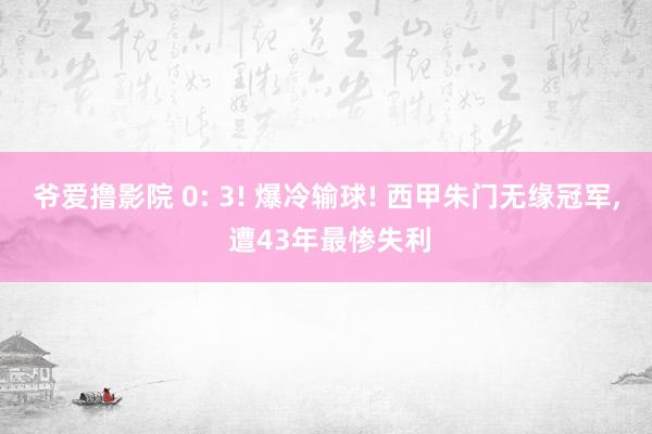 爷爱撸影院 0: 3! 爆冷输球! 西甲朱门无缘冠军， 遭43年最惨失利