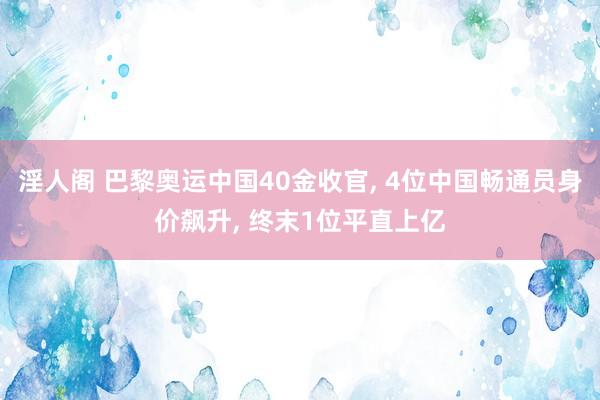 淫人阁 巴黎奥运中国40金收官， 4位中国畅通员身价飙升， 终末1位平直上亿