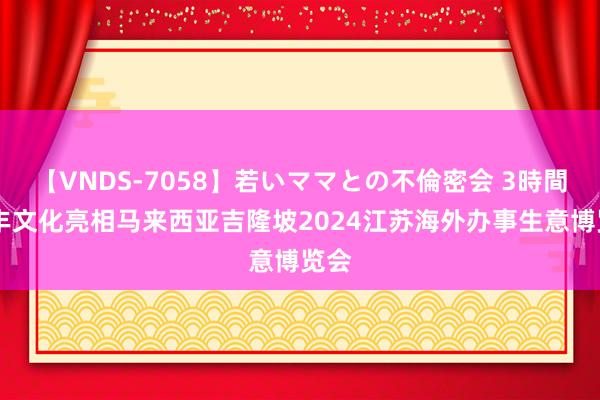 【VNDS-7058】若いママとの不倫密会 3時間 泰丰文化亮相马来西亚吉隆坡2024江苏海外办事生意博览会